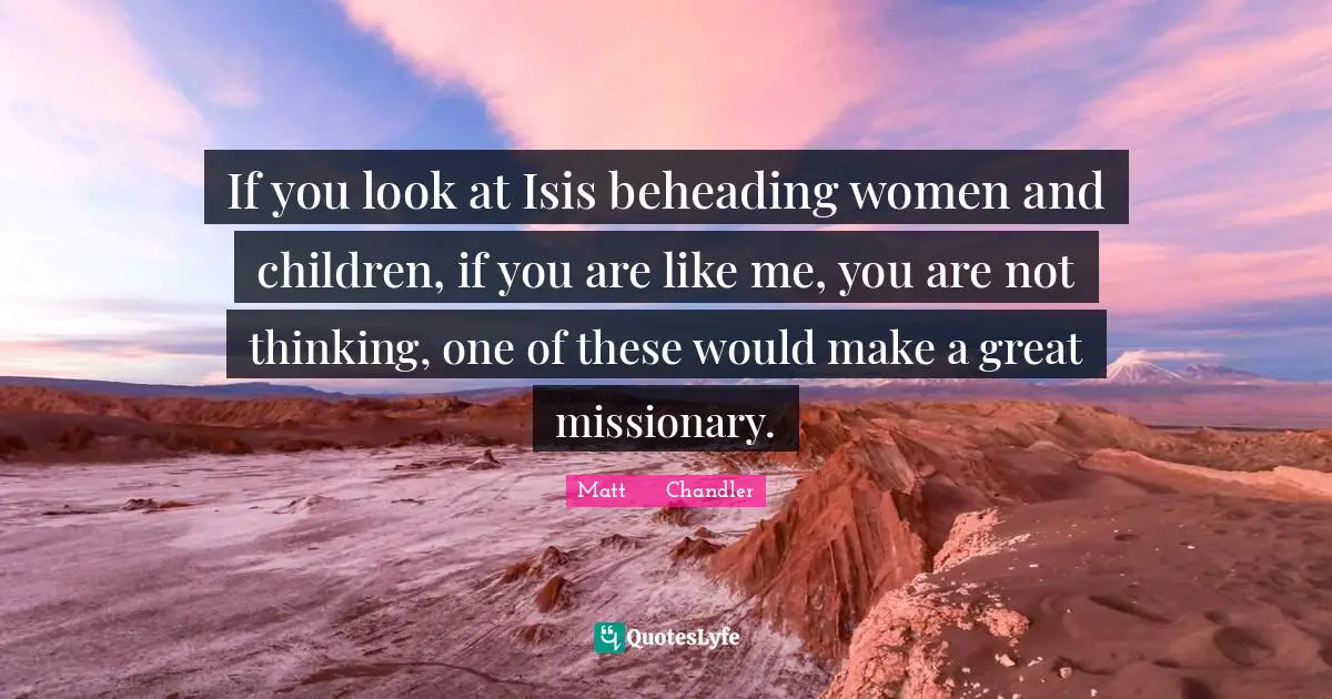 If you look at Isis beheading women and children, if you are like me, you are not thinking, one of these would make a great missionary.