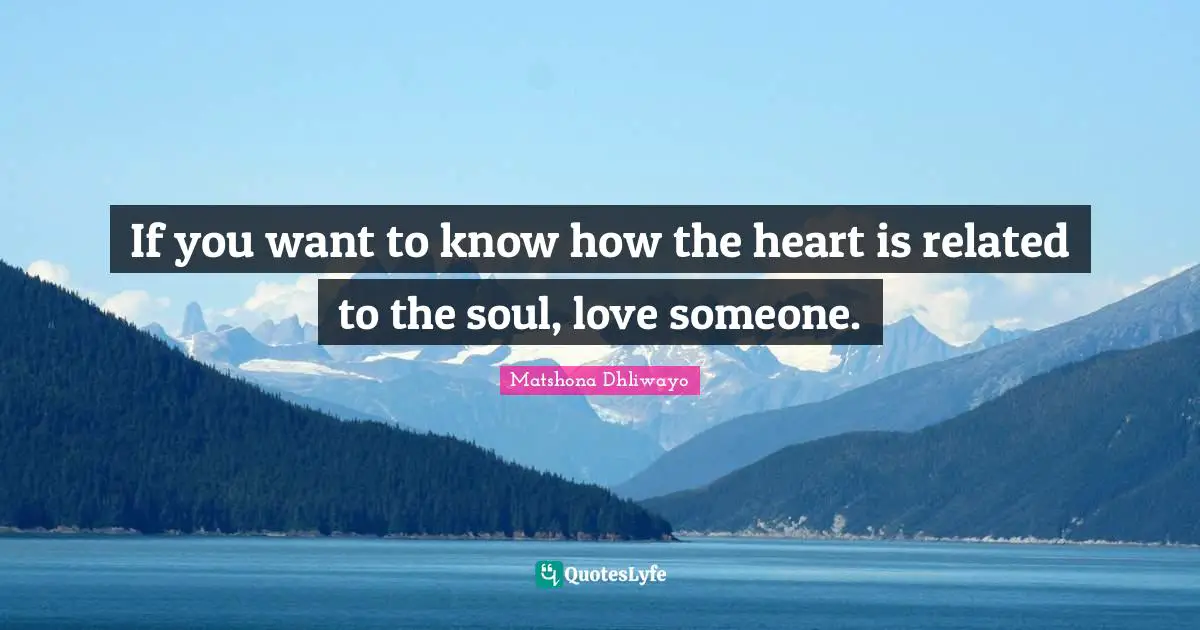 If you want to know how the heart is related to the soul, love someone.