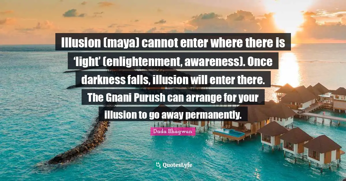 Illusion (maya) cannot enter where there is ‘light’ (enlightenment, awareness). Once darkness falls, illusion will enter there. The Gnani Purush can arrange for your illusion to go away permanently.