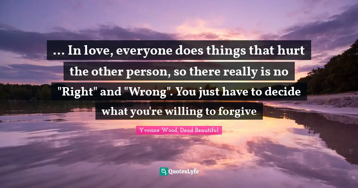 ... In love, everyone does things that hurt the other person, so there really is no "Right" and "Wrong". You just have to decide what you're willing to forgive