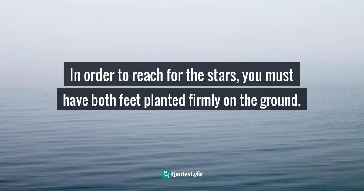 In order to reach for the stars, you must have both feet planted firmly on the ground.