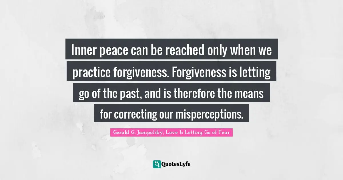 Inner Quotes: "Inner peace can be reached only when we practice forgiveness. Forgiveness is letting go of the past, and is therefore the means for correcting our misperceptions."