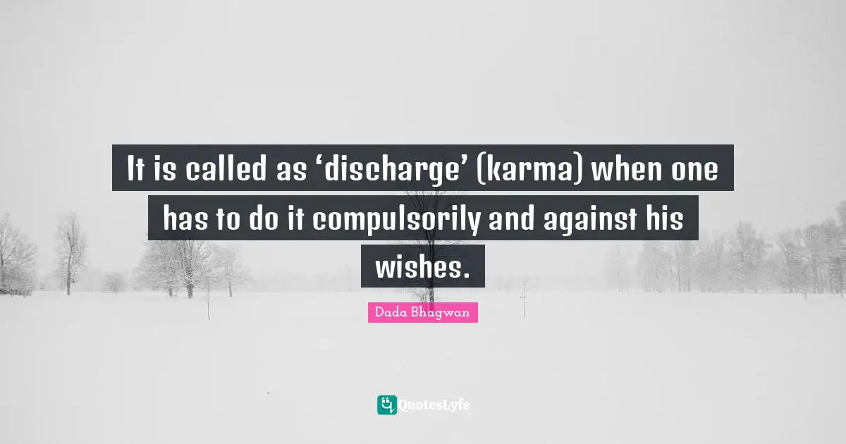 It is called as ‘discharge’ (karma) when one has to do it compulsorily and against his wishes.