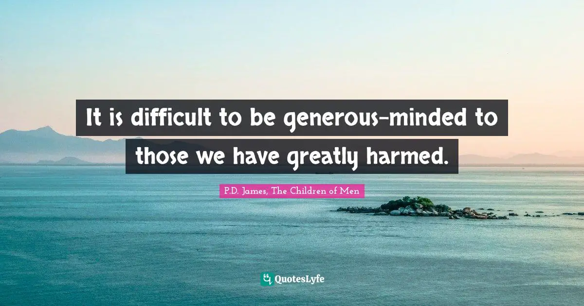 It is difficult to be generous-minded to those we have greatly harmed.
