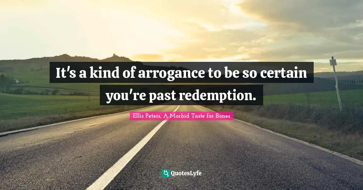 Ellis Peters Quotes: "It's a kind of arrogance to be so certain you're past redemption."