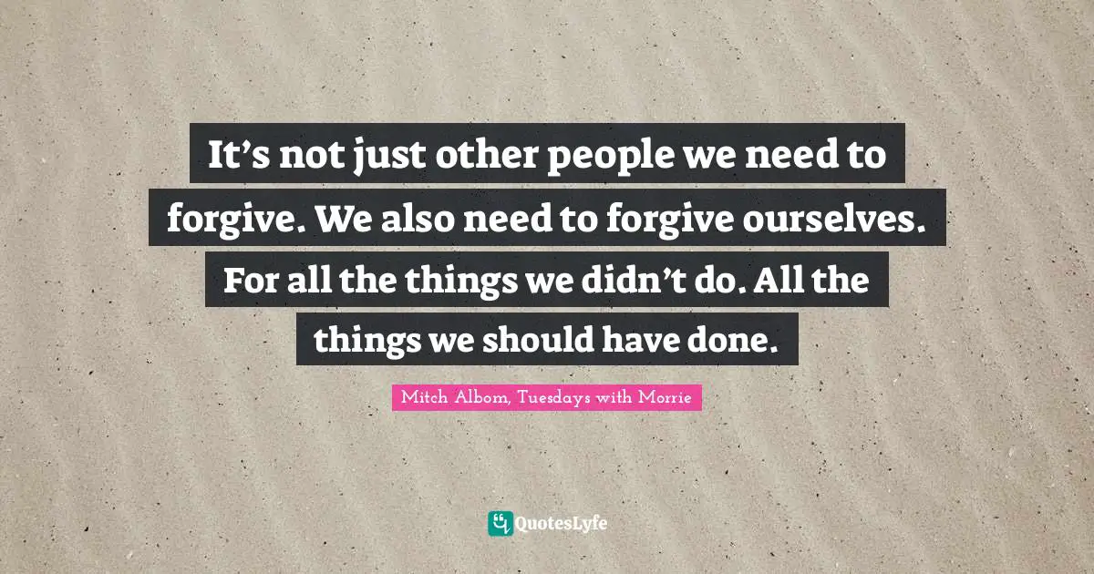 It’s not just other people we need to forgive. We also need to forgive ourselves. For all the things we didn’t do. All the things we should have done.