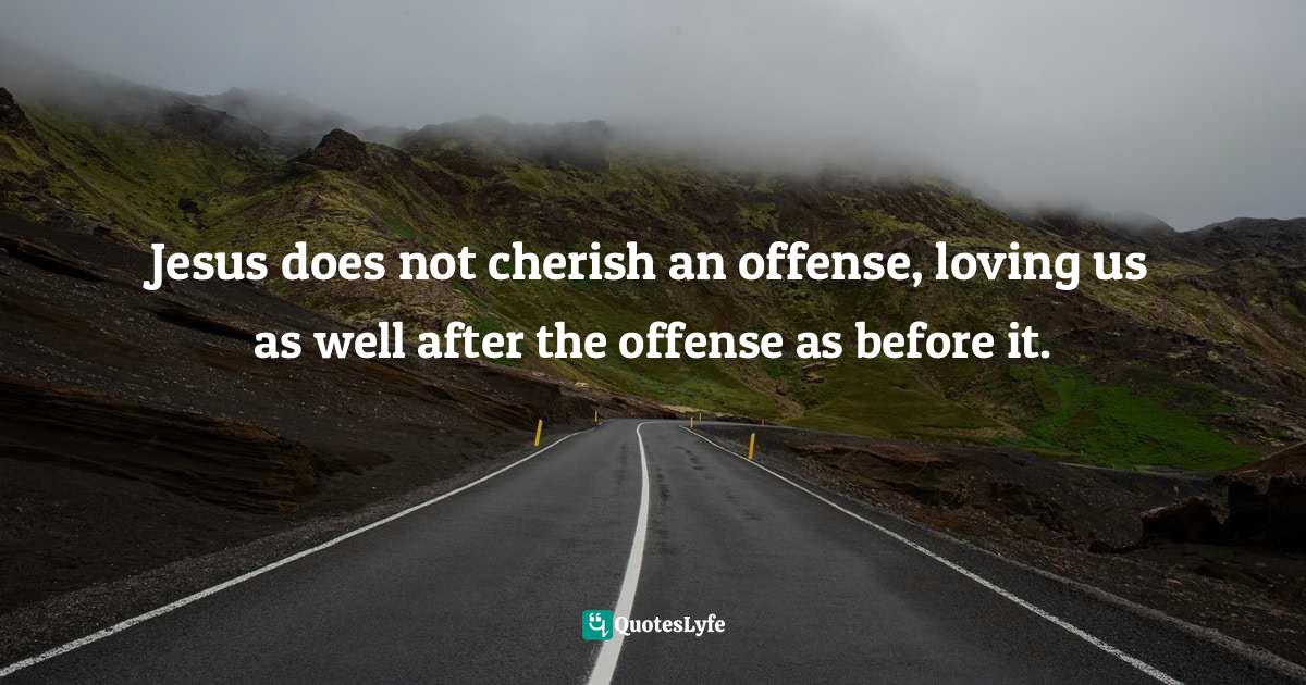 Jesus does not cherish an offense, loving us as well after the offense as before it.