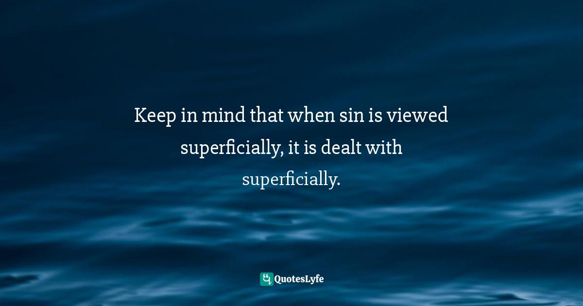 Holiness Quotes: "Keep in mind that when sin is viewed superficially, it is dealt with superficially."