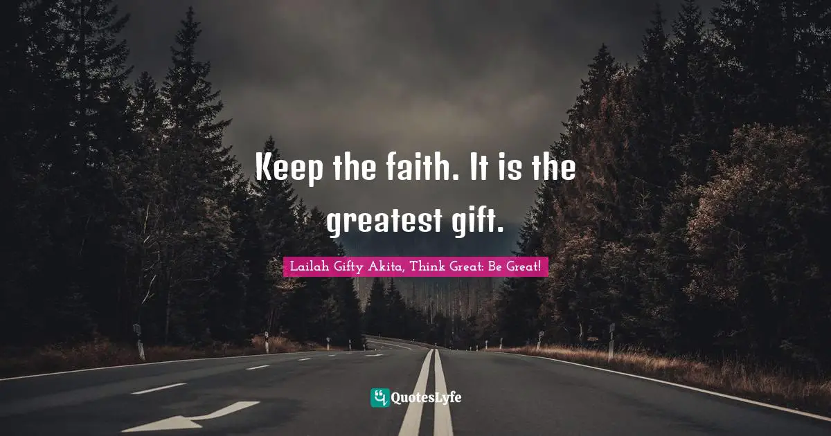 Keep the faith. It is the greatest gift.