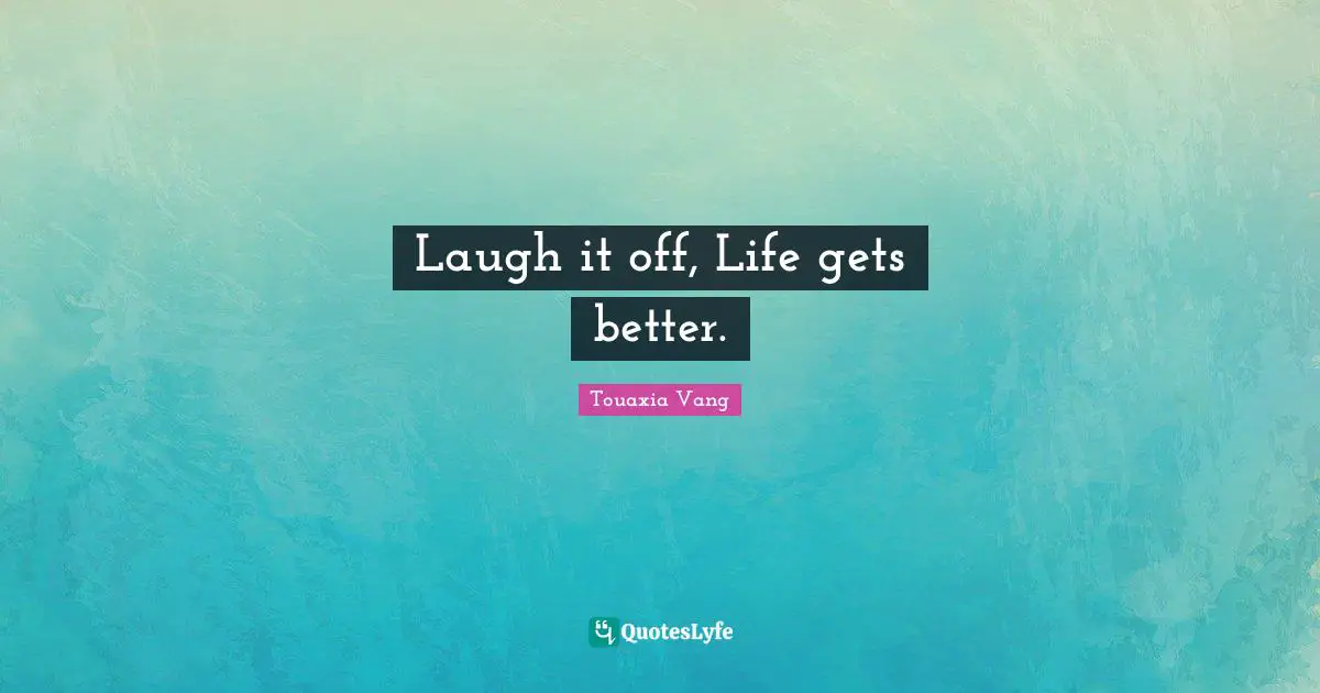Laugh it off, Life gets better.