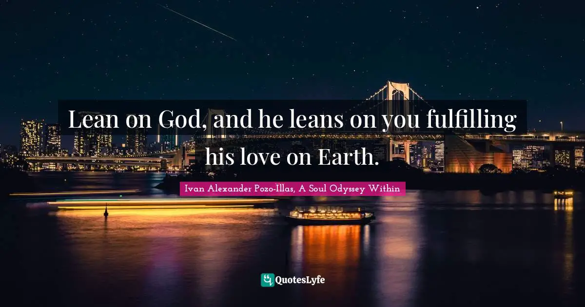 Lean on God, and he leans on you fulfilling his love on Earth.