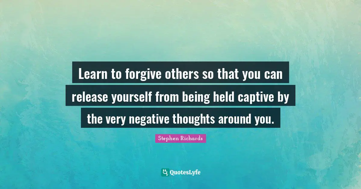 Learn to forgive others so that you can release yourself from being held captive by the very negative thoughts around you.