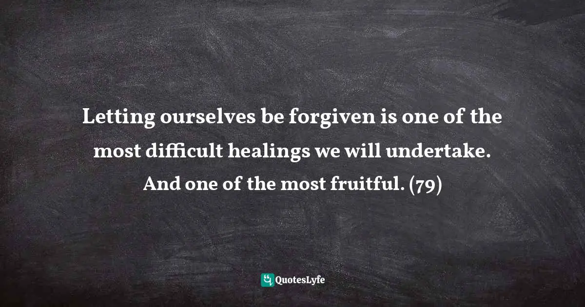 Self Love Quotes: "Letting ourselves be forgiven is one of the most difficult healings we will undertake. And one of the most fruitful. (79)"