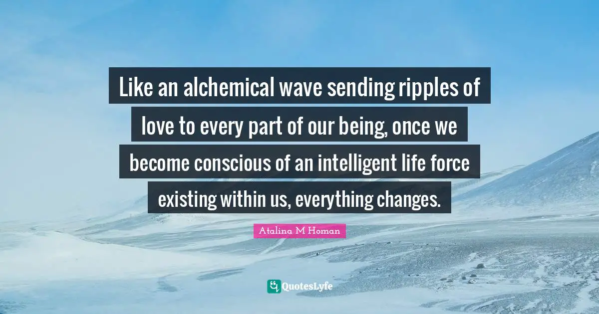 Like an alchemical wave sending ripples of love to every part of our being, once we become conscious of an intelligent life force existing within us, everything changes.