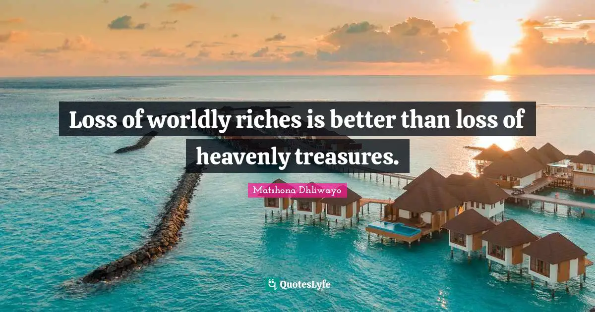 Loss of worldly riches is better than loss of heavenly treasures.