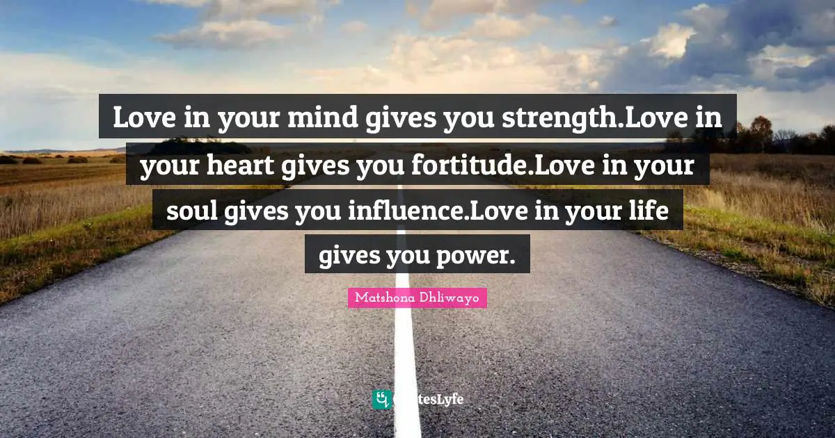 Love in your mind gives you strength.Love in your heart gives you fortitude.Love in your soul gives you influence.Love in your life gives you power.