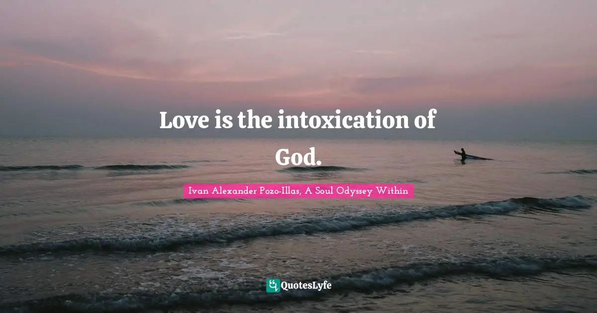Ivan Alexander Pozo-Illas, A Soul Odyssey Within Quotes: "Love is the intoxication of God."
