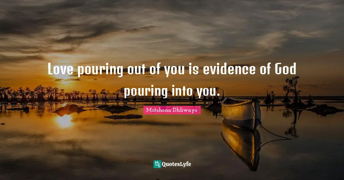 Matshona Dhliwayo Quotes: Love pouring out of you is evidence of God pouring into you.