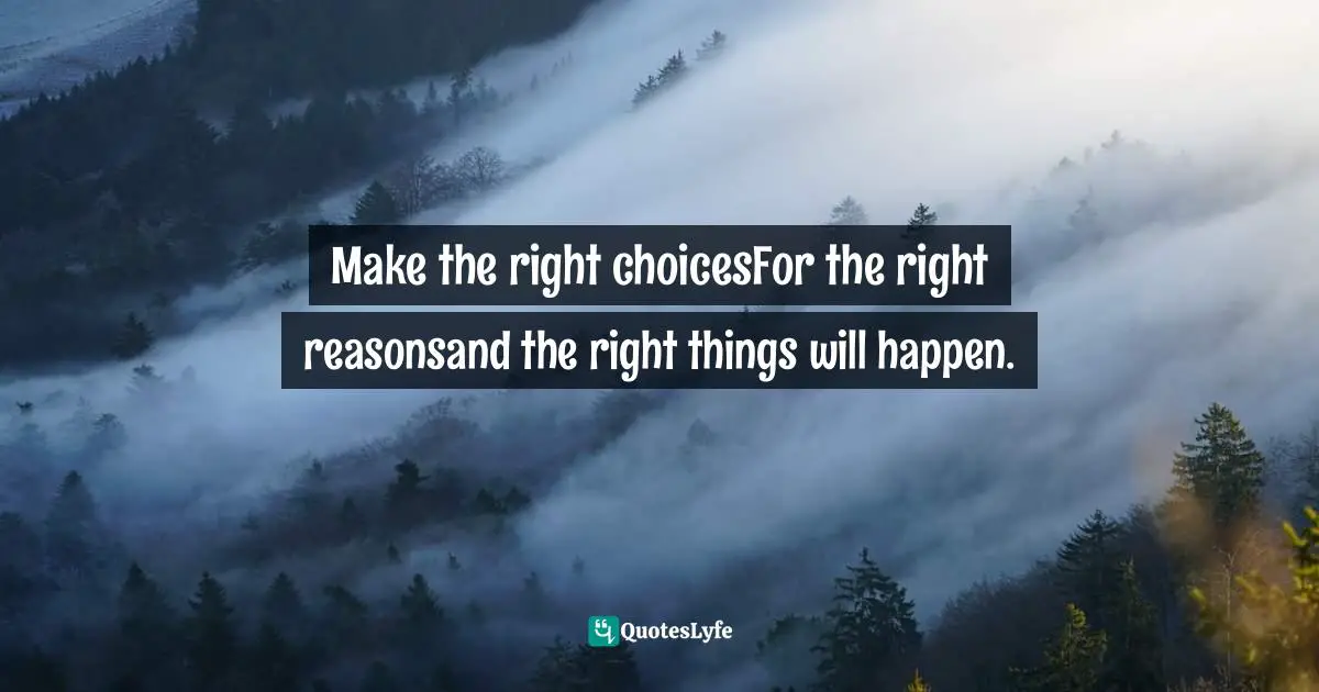 Make the right choicesFor the right reasonsand the right things will happen.