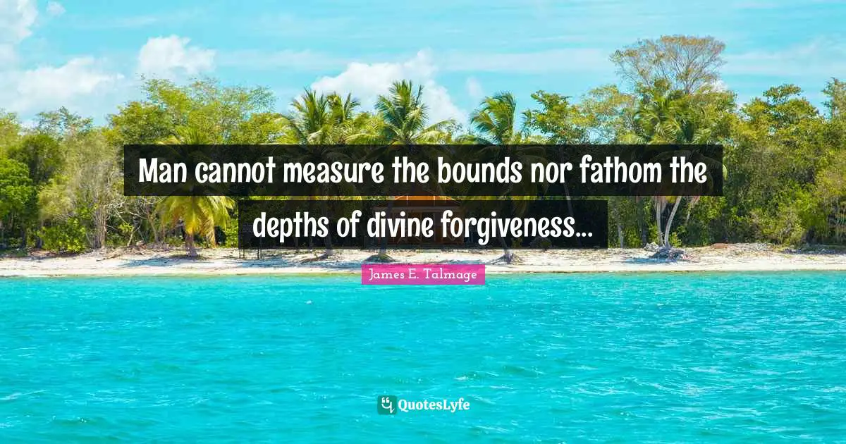 Man cannot measure the bounds nor fathom the depths of divine forgiveness...
