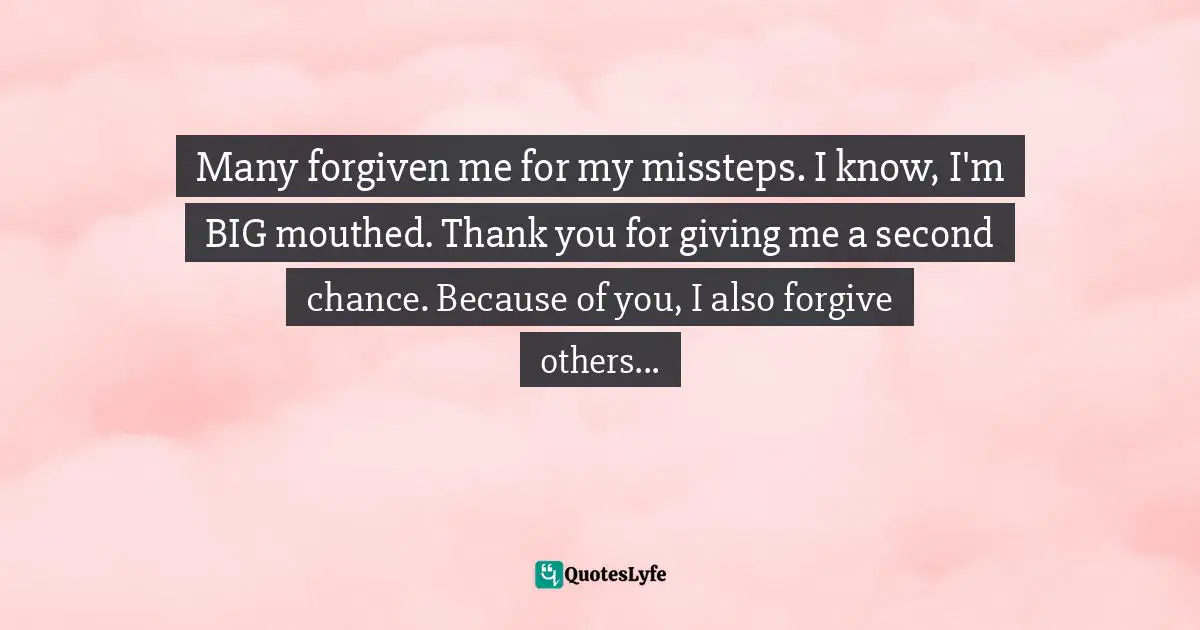 Missteps Quotes: "Many forgiven me for my missteps. I know, I'm BIG mouthed. Thank you for giving me a second chance. Because of you, I also forgive others..."