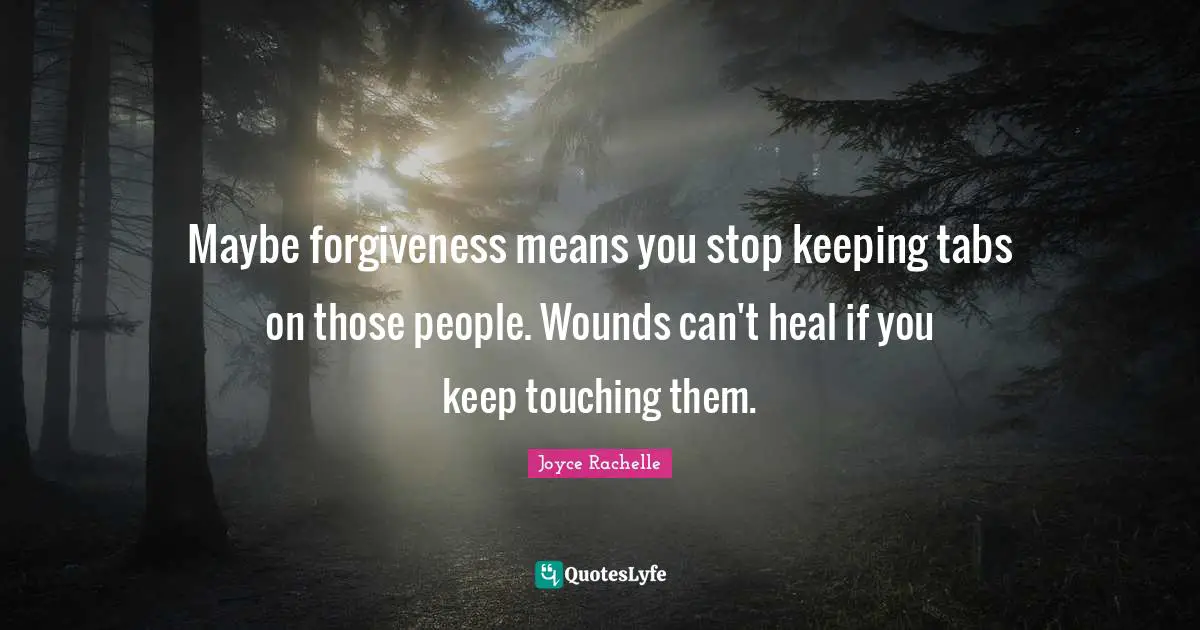 Maybe forgiveness means you stop keeping tabs on those people. Wounds can't heal if you keep touching them.