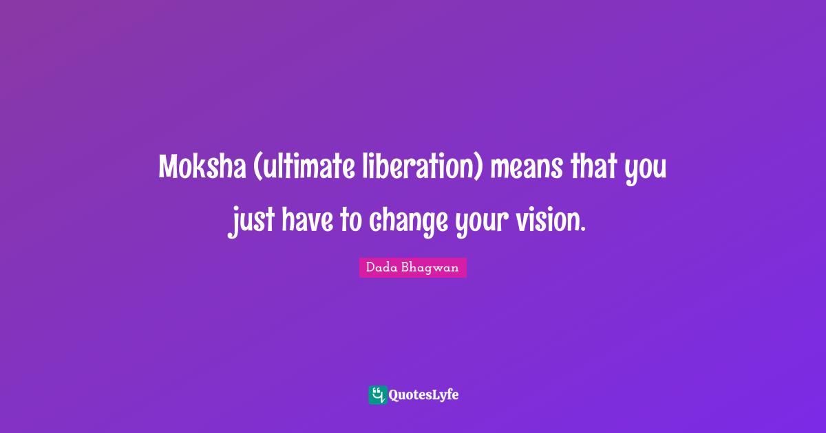 Moksh Quotes: "Moksha (ultimate liberation) means that you just have to change your vision."