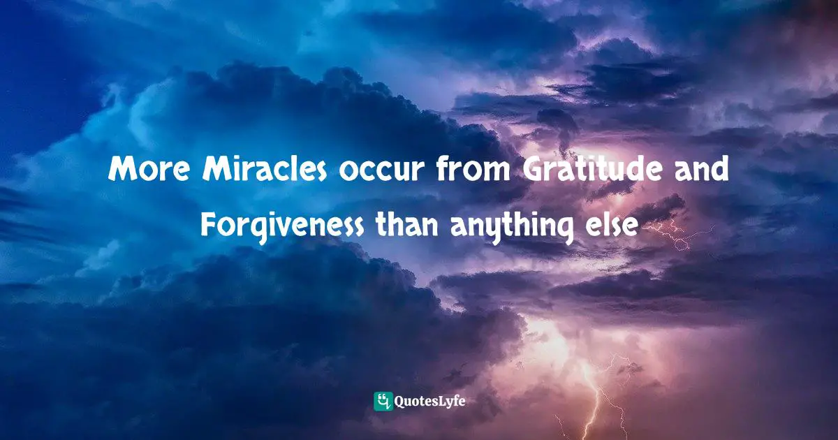 More Miracles occur from Gratitude and Forgiveness than anything else