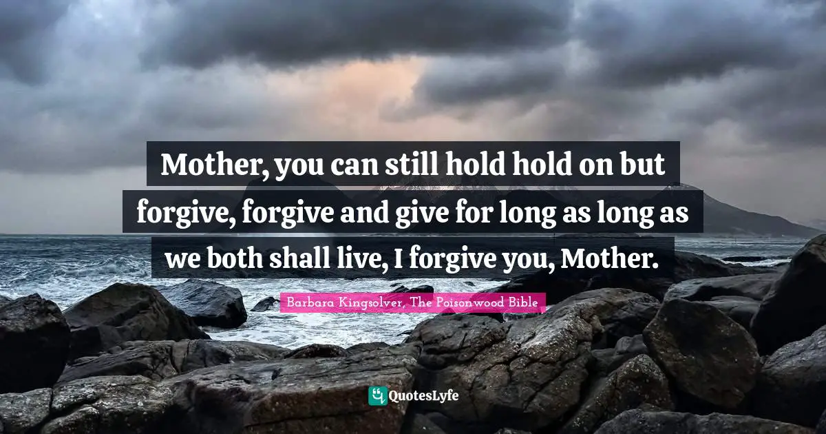 Mother, you can still hold hold on but forgive, forgive and give for long as long as we both shall live, I forgive you, Mother.