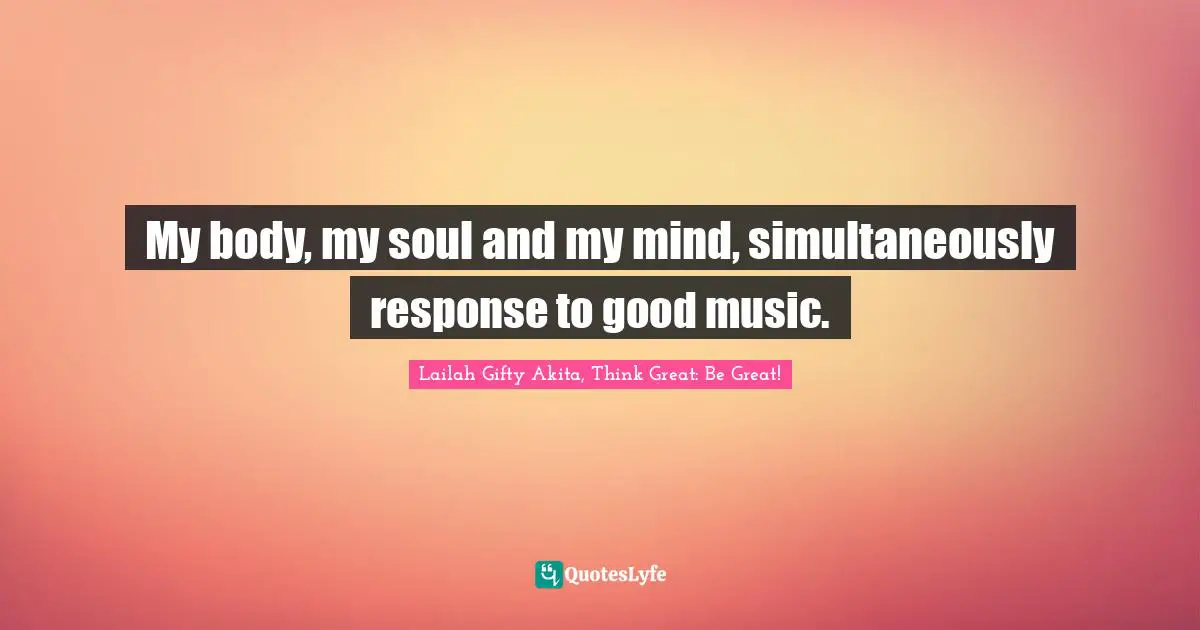 My body, my soul and my mind, simultaneously response to good music.