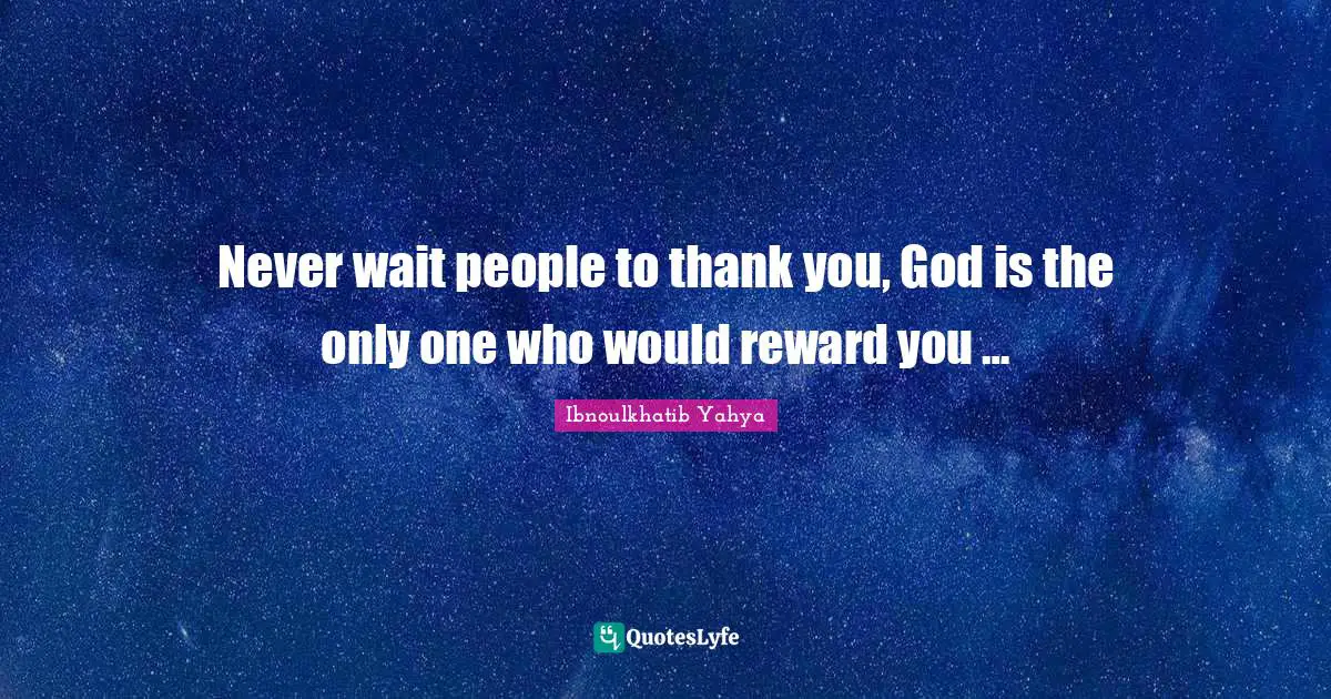 Never wait people to thank you, God is the only one who would reward you …