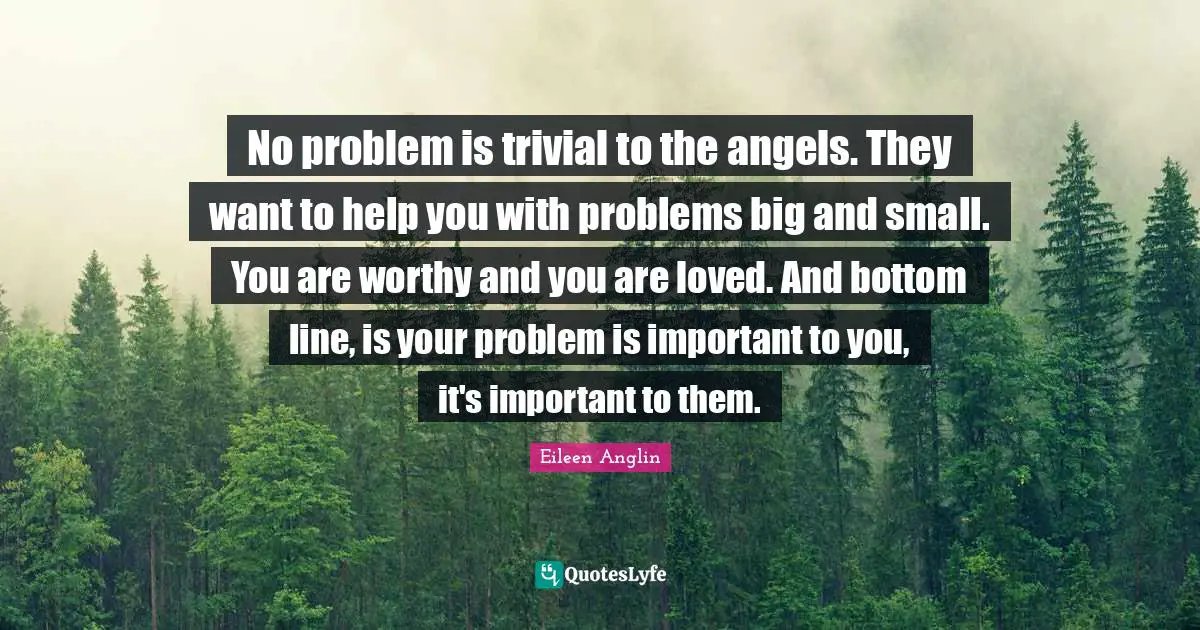No problem is trivial to the angels. They want to help you with problems big and small. You are worthy and you are loved. And bottom line, is your problem is important to you, it's important to them.