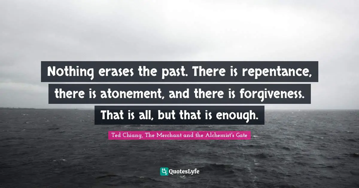 Nothing erases the past. There is repentance, there is atonement, and there is forgiveness. That is all, but that is enough.