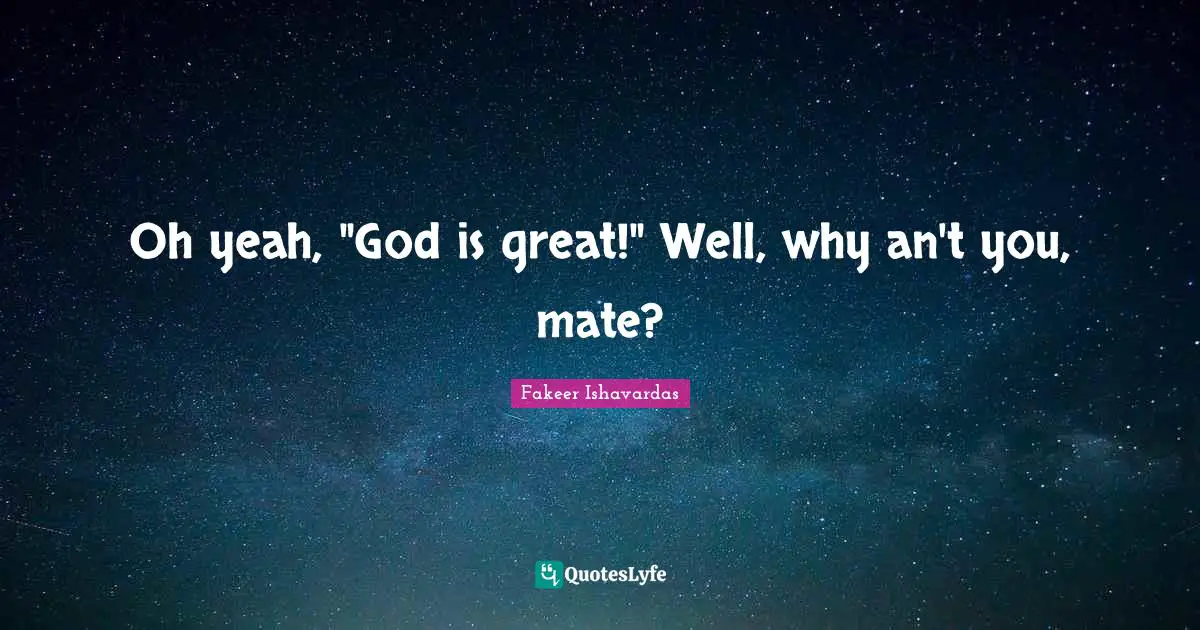 Oh yeah, "God is great!" Well, why an't you, mate?