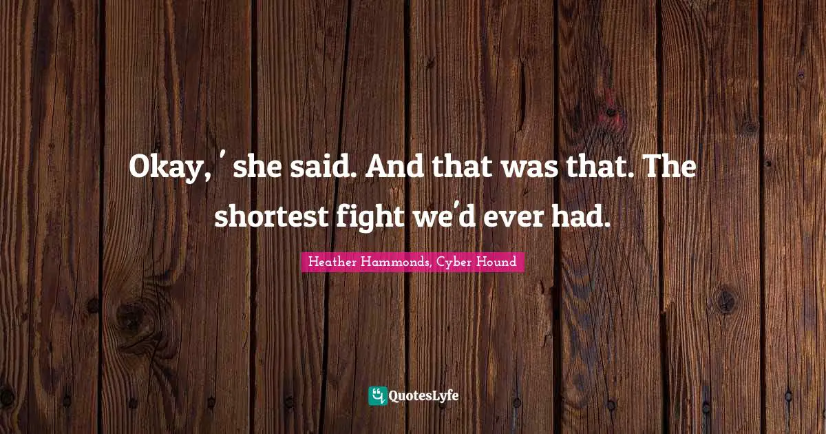 Okay, ' she said. And that was that. The shortest fight we'd ever had.