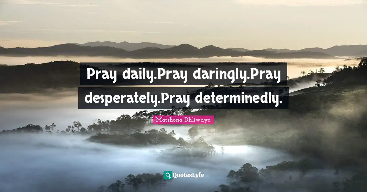 Pray daily.Pray daringly.Pray desperately.Pray determinedly.