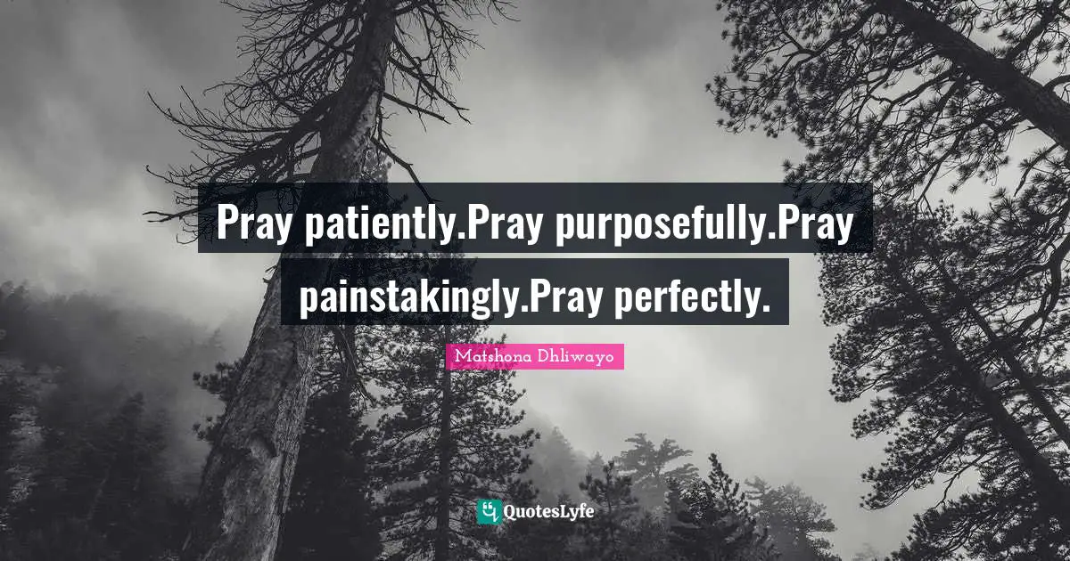 Pray patiently.Pray purposefully.Pray painstakingly.Pray perfectly.