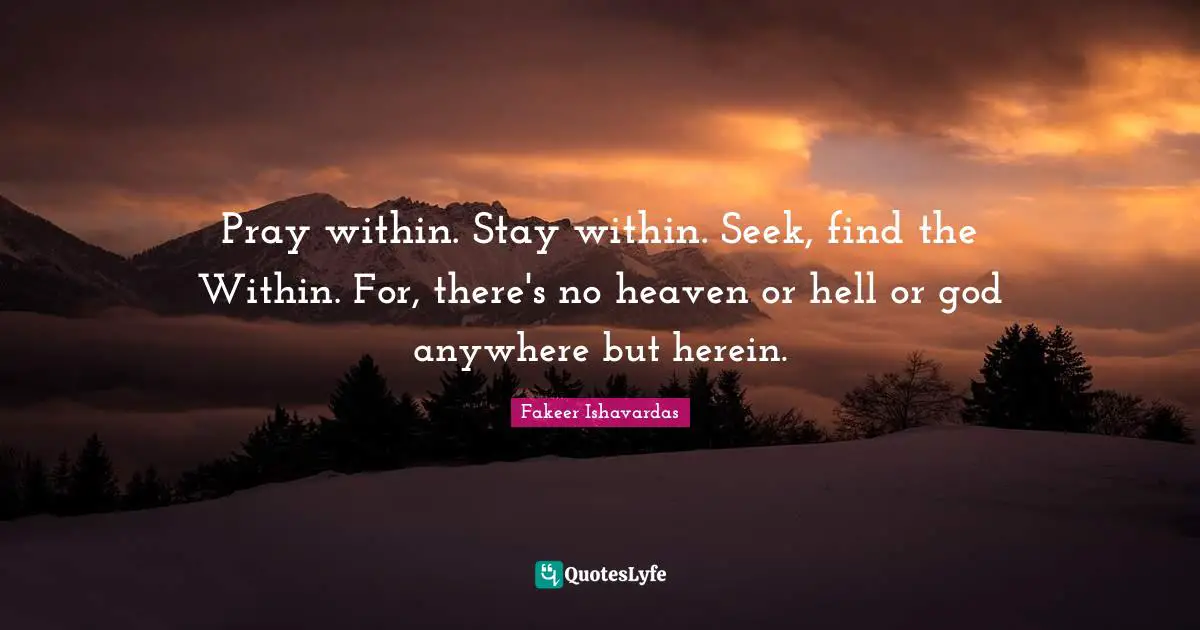 Divine Self Quotes: "Pray within. Stay within. Seek, find the Within. For, there's no heaven or hell or god anywhere but herein."