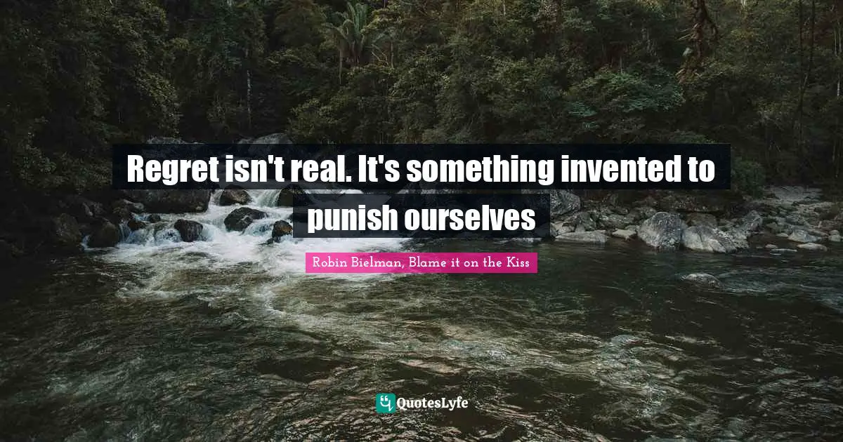 Regret isn't real. It's something invented to punish ourselves