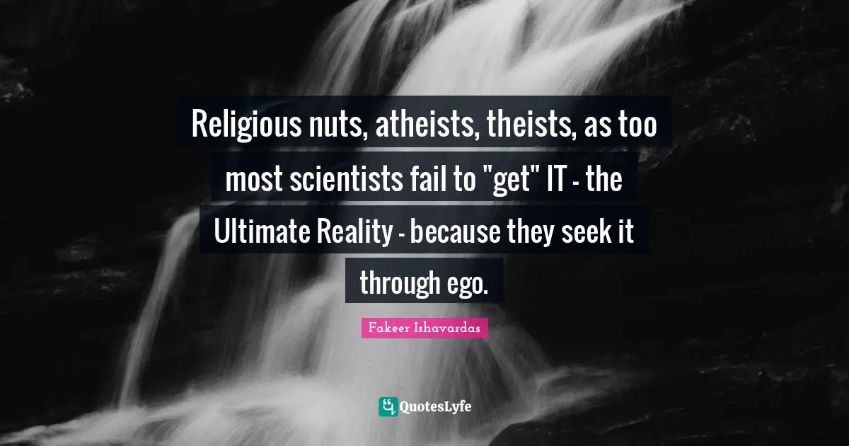 Religious nuts, atheists, theists, as too most scientists fail to "get" IT - the Ultimate Reality - because they seek it through ego.