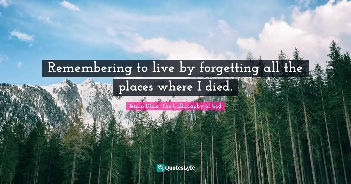 Remembering to live by forgetting all the places where I died.