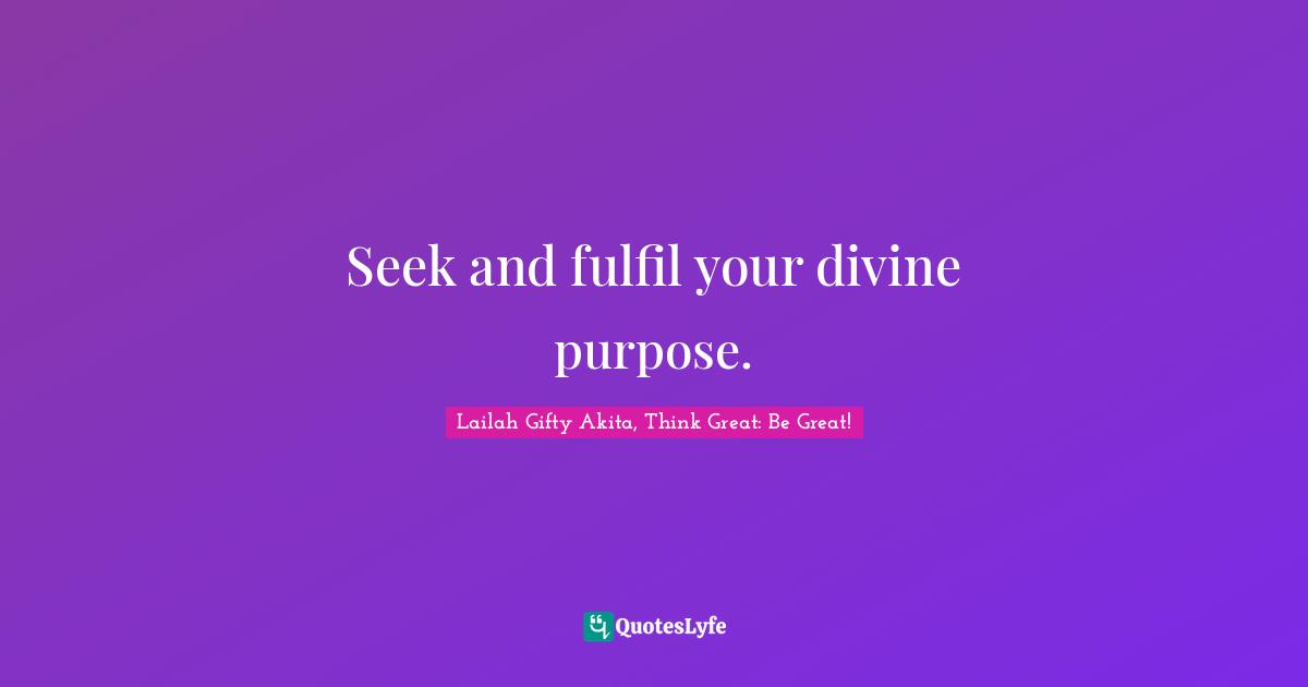 Seek and fulfil your divine purpose.