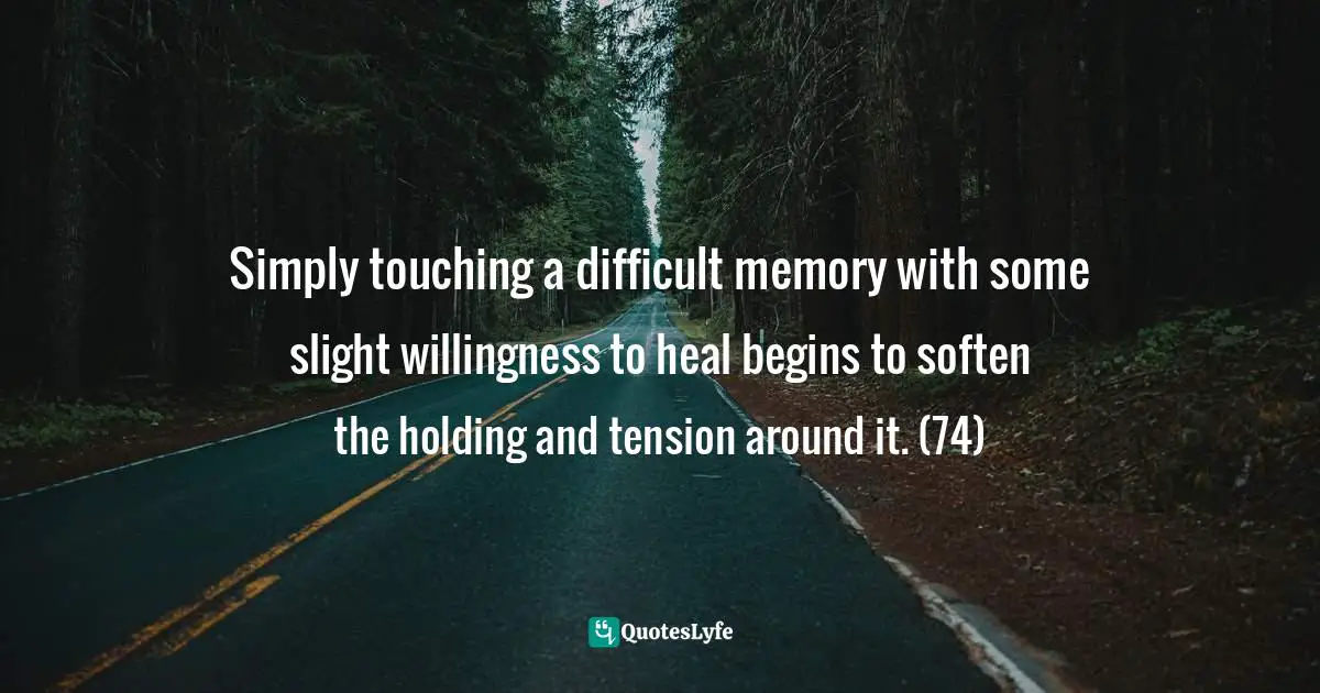 Simply touching a difficult memory with some slight willingness to heal begins to soften the holding and tension around it. (74)