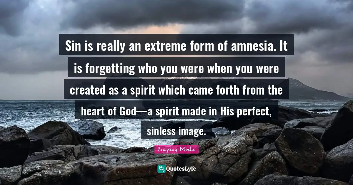 Sin is really an extreme form of amnesia. It is forgetting who you were when you were created as a spirit which came forth from the heart of God—a spirit made in His perfect, sinless image.
