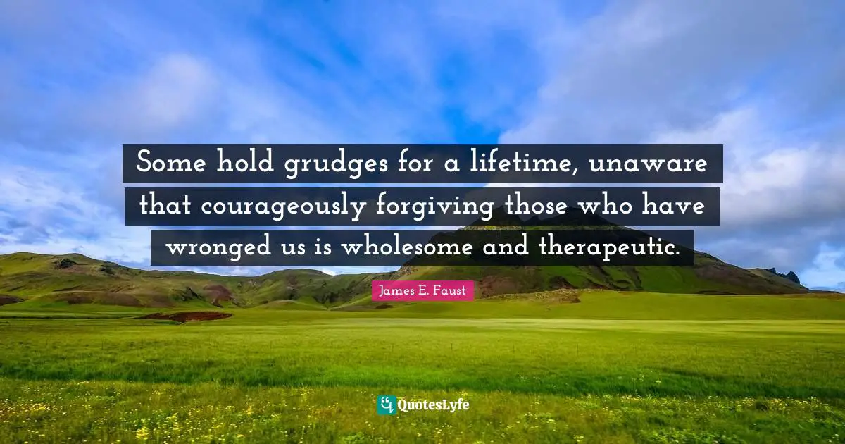 Some hold grudges for a lifetime, unaware that courageously forgiving those who have wronged us is wholesome and therapeutic.
