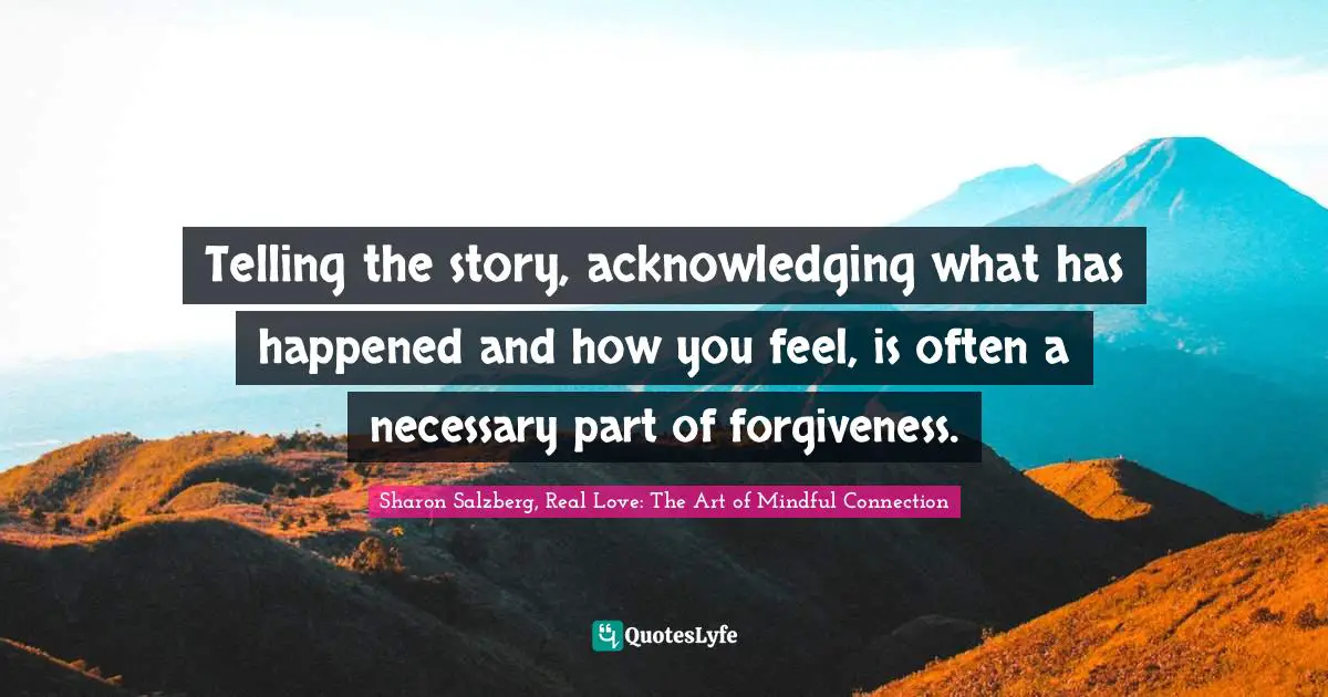 Telling the story, acknowledging what has happened and how you feel, is often a necessary part of forgiveness.