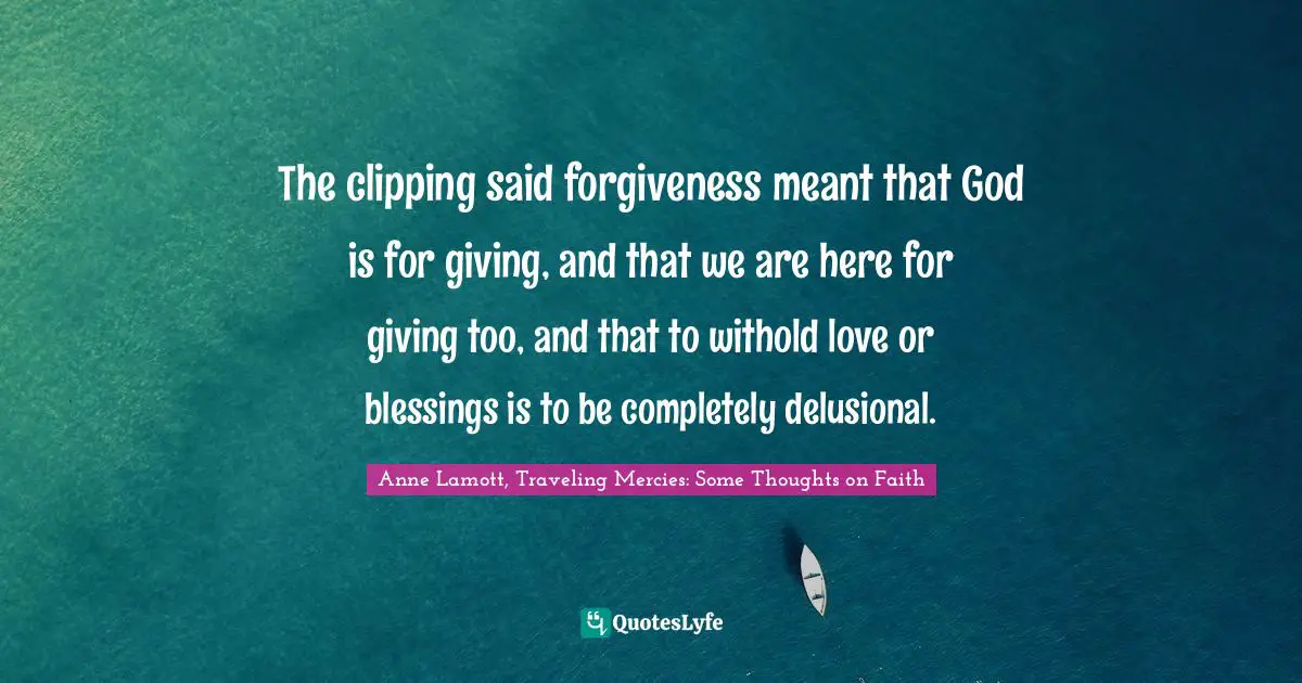 The clipping said forgiveness meant that God is for giving, and that we are here for giving too, and that to withold love or blessings is to be completely delusional.