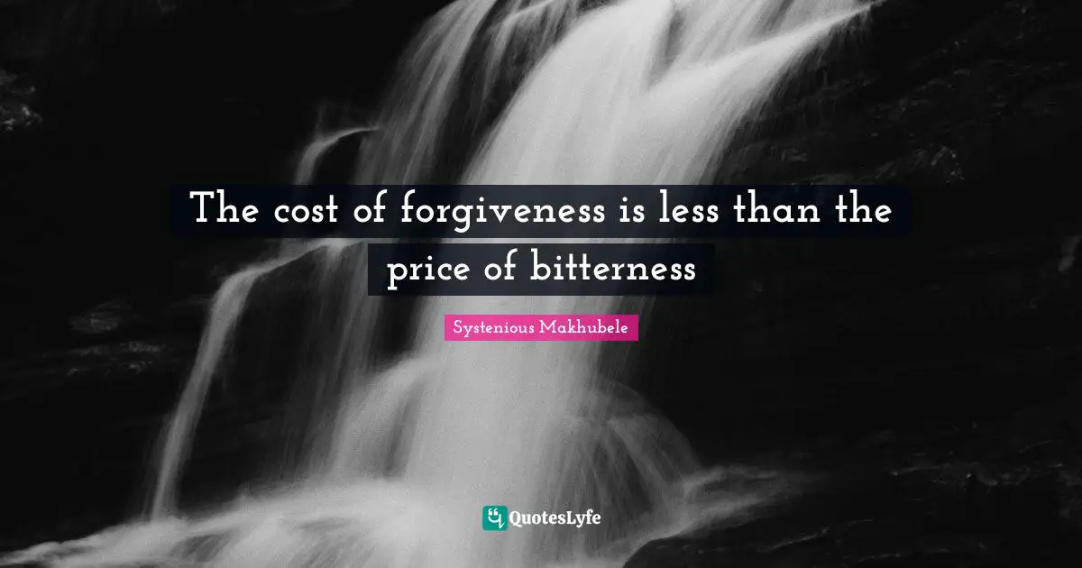 The cost of forgiveness is less than the price of bitterness