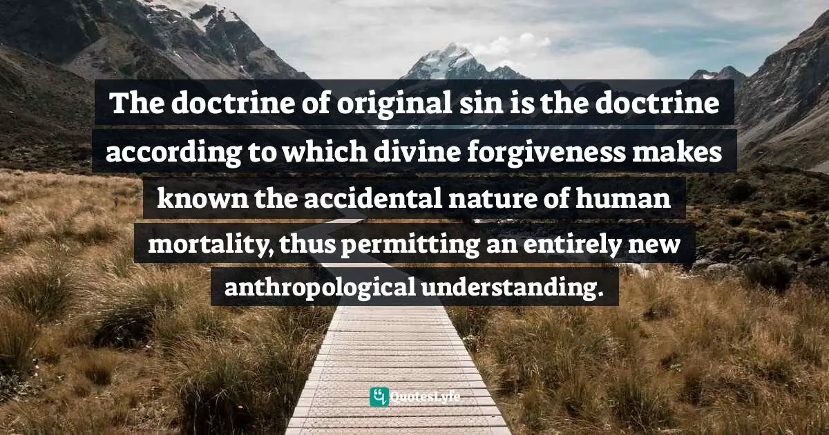 The doctrine of original sin is the doctrine according to which divine forgiveness makes known the accidental nature of human mortality, thus permitting an entirely new anthropological understanding.