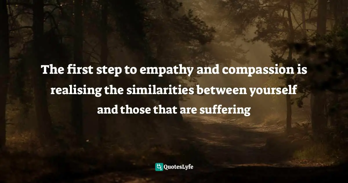 First Step Quotes: "The first step to empathy and compassion is realising the similarities between yourself and those that are suffering"
